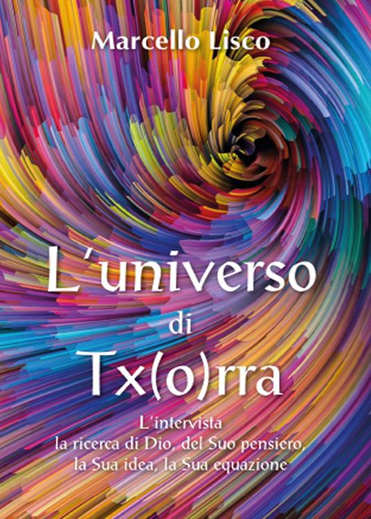 L' universo di Tx(o)rra. L'intervista, la ricerca di Dio, del suo pensiero, la sua idea, la sua equazione - Marcello Lisco - copertina