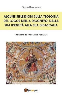 Alcune riflessioni sulla teologia del logos nell'«A Diogneto»: dalla sua identità alla sua didascalia - Cinzia Randazzo - copertina