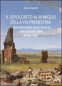 Il sepolcreto al III miglio della via Prenestina. Tituli pedaturae dagli scavi di Lorenzo Fortunati (Roma, 1861) - Marco Erpetti - copertina
