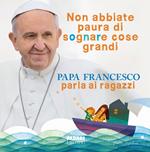 Non abbiate paura di sognare cose grandi. Papa Francesco parla ai ragazzi. Ediz. illustrata