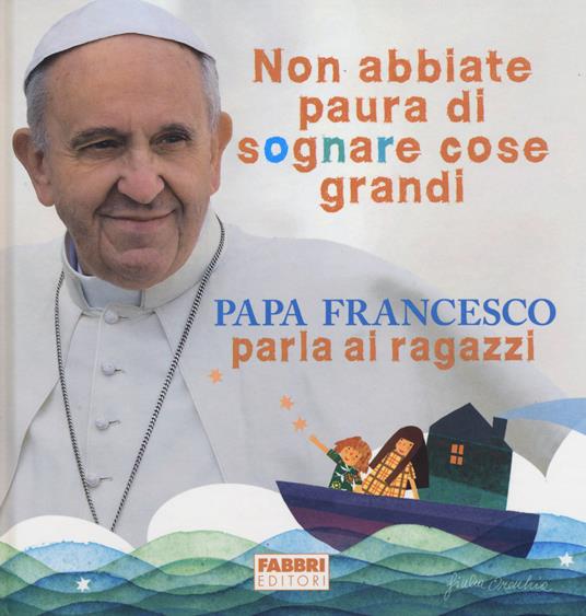 Non abbiate paura di sognare cose grandi. Papa Francesco parla ai ragazzi. Ediz. illustrata - Francesco (Jorge Mario Bergoglio) - copertina