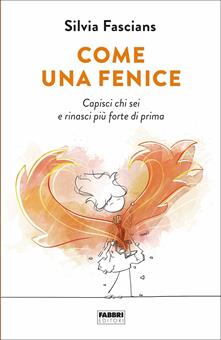 Come una fenice. Capisci chi sei e rinasci più forte di prima - Silvia ...