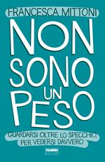 Non sono un peso. Guardarsi oltre lo specchio, per vedersi davvero