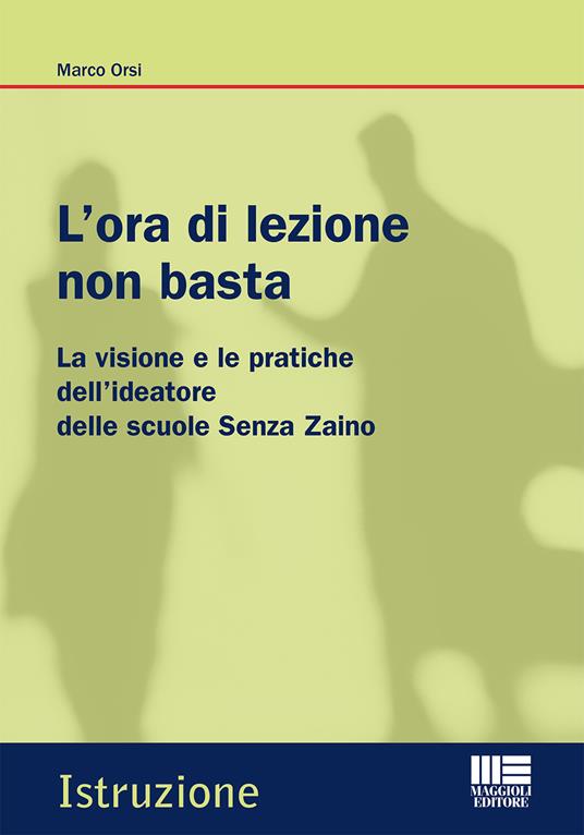 L' ora di lezione non basta. La visione e le pratiche dell'ideatore delle scuole Senza Zaino - Marco Orsi - copertina