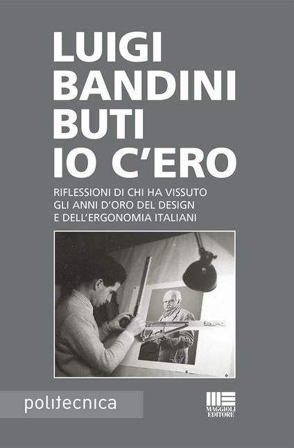 Io c'ero. Riflessioni di chi ha vissuto gli anni d'oro del design e dell'ergonomia italiani - Luigi Bandini Buti - copertina