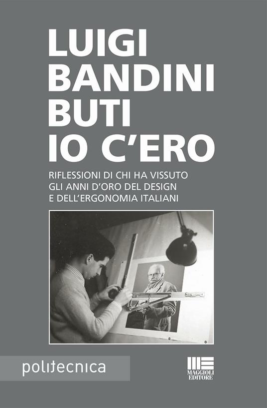 Io c'ero. Riflessioni di chi ha vissuto gli anni d'oro del design e dell'ergonomia italiani - Luigi Bandini Buti - copertina