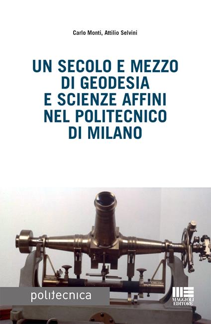 Un secolo e mezzo di geodesia e scienze affini nel Politecnico di Milano - Carlo Monti,Attilio Selvini - copertina