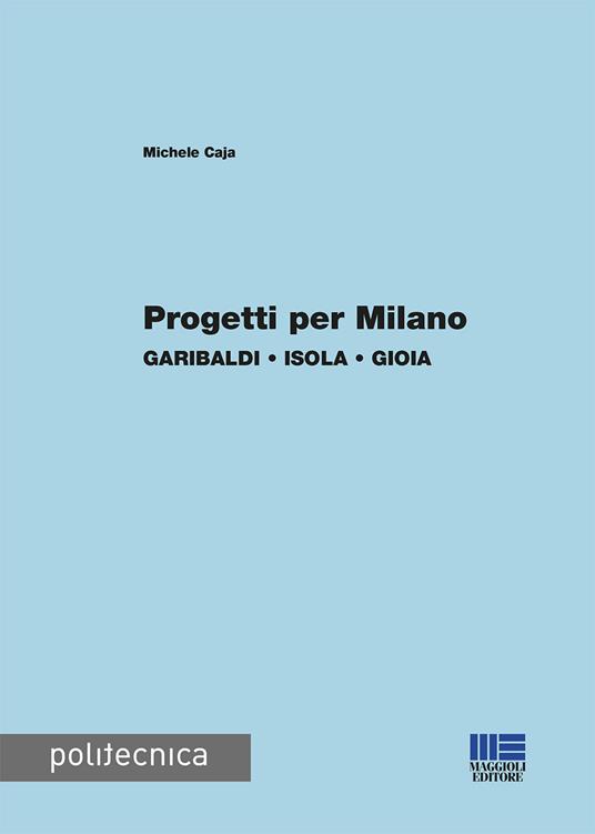 Progetti per Milano. Garibaldi, Isola, Gioia - Michele Caja - copertina