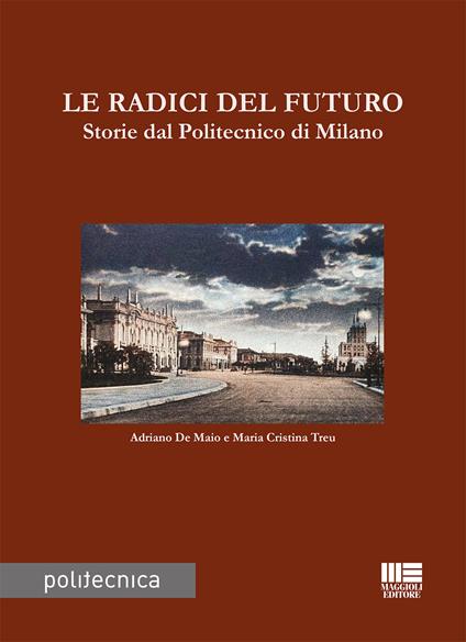 Le radici del futuro. Storie dal Politecnico di Milano - Adriano De Maio,Maria Cristina Treu - copertina