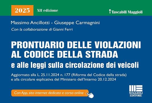 Prontuario delle violazioni al codice della strada e alle leggi sulla circolazione dei veicoli 2025. Aggiornato alla L. 25.11.2024 n.177 (riforma Codice della strada) e alla circolare esplicativa del Ministero dell'Interno 20.12.2024. Con app. Con corso online - Massimo Ancillotti,Giuseppe Carmagnini,Gianni Ferri - copertina