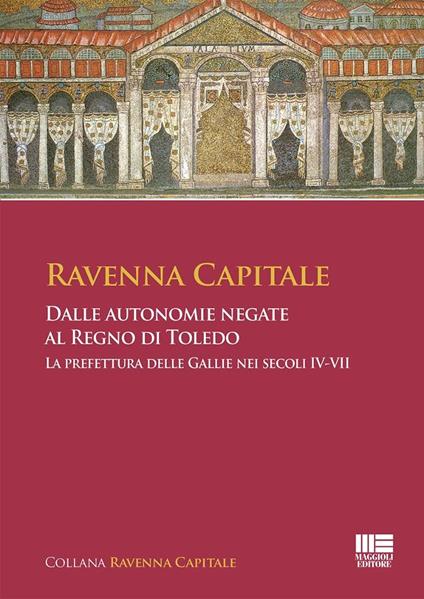 Ravenna Capitale. Dalle autonomie negate al Regno di Toledo. La prefettura delle Gallie nei secoli IV-VII - copertina