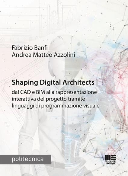 Shaping Digital Architects dal CAD e BIM alla rappresentazione interattiva del progetto tramite linguaggi di programmazione visuale - Fabrizio Banfi,Andrea Matteo Azzolini - copertina