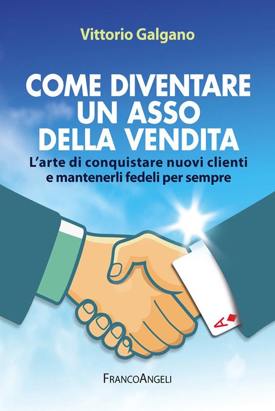 Come diventare un asso della vendita. L'arte di conquistare nuovi clienti e mantenerli fedeli per sempre - Vittorio Galgano - ebook