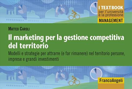 Il marketing per la gestione competitiva del territorio. Modelli e strategie per attrarre (e far rimanere) nel territorio persone, imprese e grandi investimenti - Matteo Caroli - copertina