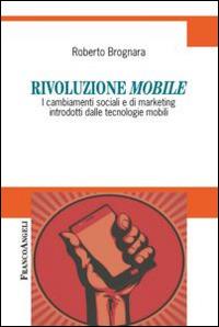 Rivoluzione mobile. I cambiamenti sociali e di marketing introdotti dalle tecnologie mobili - Roberto Brognara - copertina