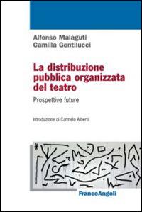 La distribuzione pubblica organizzata del teatro. Prospettive future - Alfonso Malaguti,Camilla Gentilucci - copertina