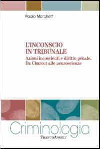 L' inconscio in tribunale. Azioni incoscienti e diritto penale. Da Charcot alle neuroscienze - Paolo Marchetti - copertina