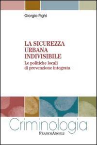 La sicurezza urbana indivisibile. Le politiche locali di prevenzione integrata - Giorgio Pighi - copertina