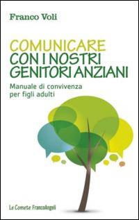 Comunicare con i nostri genitori anziani. Manuale di convivenza per figli adulti - Franco Voli - copertina