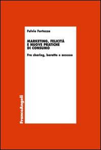 Marketing, felicità e nuove pratiche di consumo. Fra sharing, baratto e accesso - Fulvio Fortezza - copertina