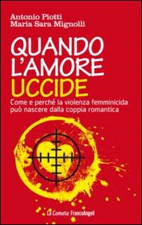 Quando l'amore uccide. Come e perché la violenza femminicida può nascere dalla coppia romantica. Ediz. illustrata - Antonio Piotti,M. Sara Mignolli - copertina