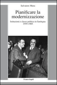 Pianificare la modernizzazione. Istituzioni e classe politica in Sardegna (1959-1969) - Salvatore Mura - copertina