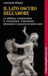Il lato oscuro dell'amore. Lo stalking: comprendere e riconoscere il fenomeno attraverso il racconto di storie vere - Leonardo Abazia - copertina