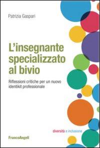 L' insegnante specializzato al bivio. Riflessioni critiche per un nuovo identikit professionale - Patrizia Gaspari - copertina