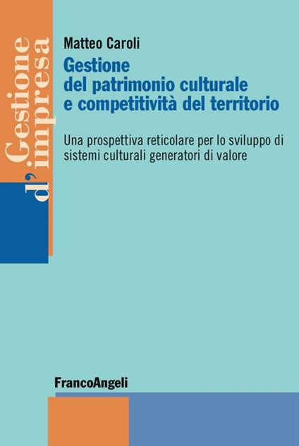 Gestione del patrimonio culturale e competitività del territorio. Una prospettiva reticolare per lo sviluppo di sistemi culturali generatori di valore - Matteo Caroli - copertina