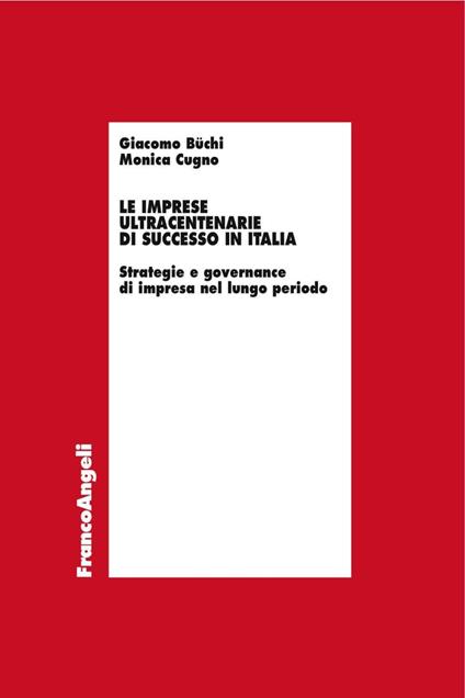 Le imprese ultracentenarie di successo in Italia. Strategie e governance di impresa nel lungo periodo - Giacomo Büchi,Monica Cugno - copertina
