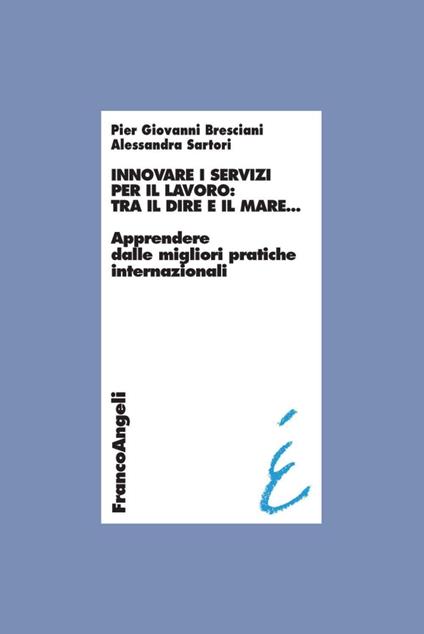 Innovare i servizi per il lavoro: tra il dire e il mare. Apprendere dalle migliori pratiche internazionali - Pier Giovanni Bresciani,Alessandra Sartori - copertina