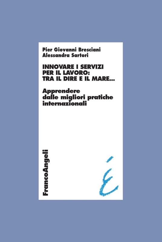 Innovare i servizi per il lavoro: tra il dire e il mare. Apprendere dalle migliori pratiche internazionali - Pier Giovanni Bresciani,Alessandra Sartori - copertina