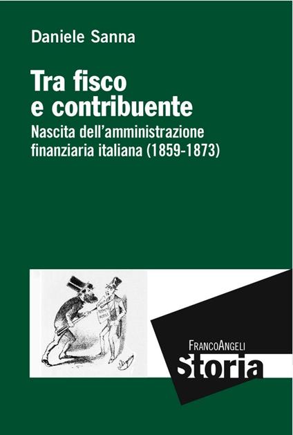 Tra fisco e contribuente. Nascita dell'amministrazione finanziaria italiana (1859-1873) - Daniele Sanna - copertina