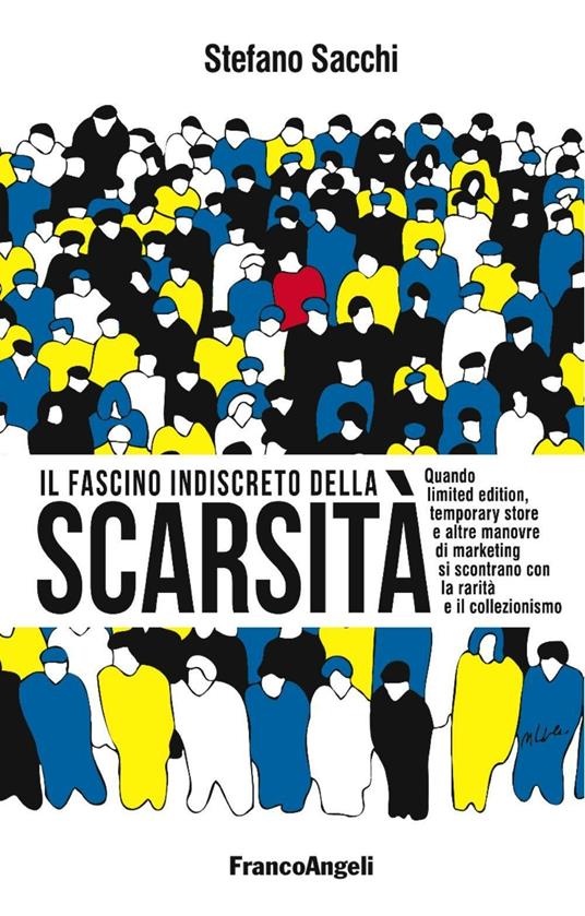 Il fascino indiscreto della scarsità. Quando limited edition, temporary store e altre manovre di marketing si incontrano con la rarità e il collezionismo - Stefano Sacchi - copertina