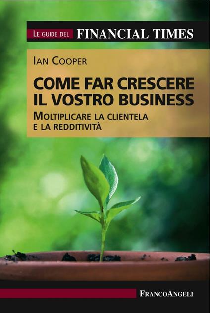 Come far crescere il vostro business. Moltiplicare la clientela e la redditività. Le guide del Financial Times - Ian Cooper - copertina