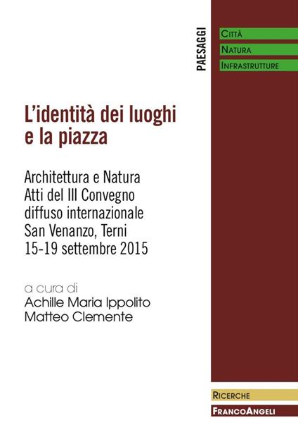 L' identità dei luoghi e la piazza. Architettura e natura. Atti del III Convegno diffuso internazionale (San Venanzo, 15-19 settembre 2015) - copertina
