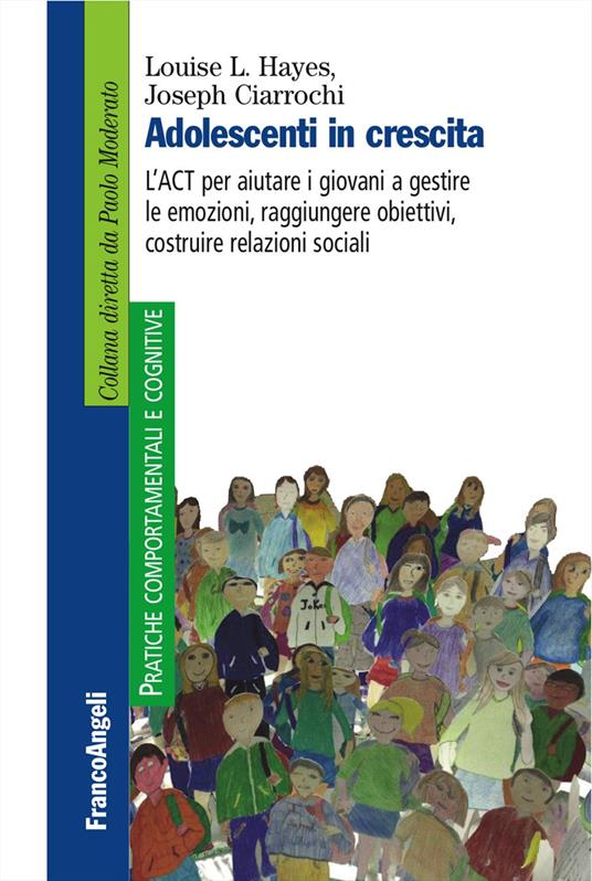 Adolescenti in crescita. L'ACT per aiutare i giovani a gestire le emozioni, raggiungere obiettivi, costruire relazioni sociali - Louise L. Hayes,Joseph Ciarrochi - copertina