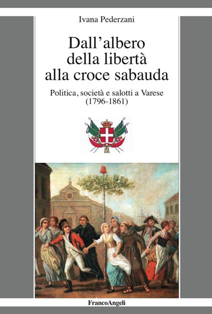 Dall'albero della libertà alla croce sabauda. Politica, società e salotti a Varese (1796-1861) - Ivana Pederzani - copertina