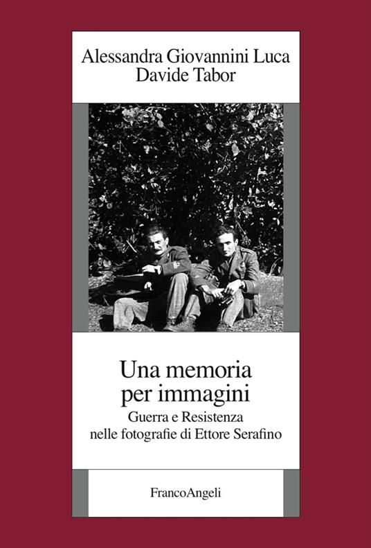 Una memoria per immagini. Guerra e Resistenza nelle fotografie di Ettore Serafino - Alessandra Giovannini Luca,Davide Tabor - copertina