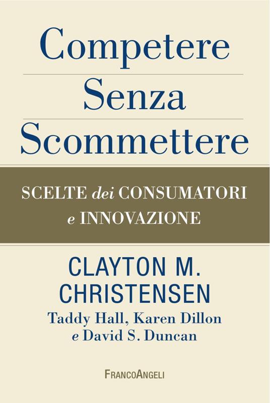 Competere senza scommettere. Scelte dei consumatori e innovazione - Clayton M. Christensen,Karen Dillon,David S. Duncan - copertina