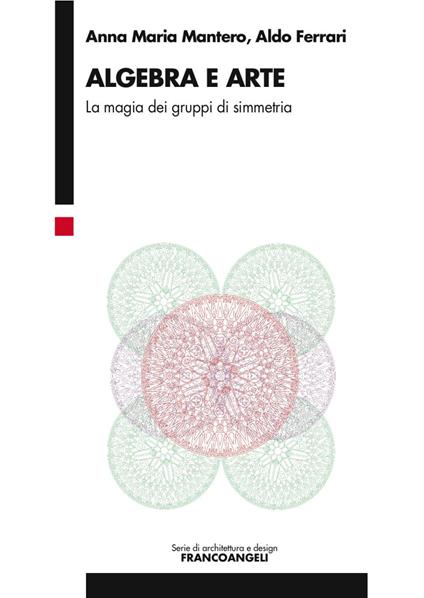 Algebra e arte. La magia dei gruppi di simmetria - Anna Maria Mantero,Aldo Ferrari - copertina