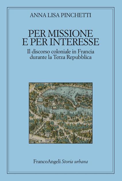 Per missione e per interesse. Il discorso coloniale in Francia durante la Terza Repubblica - Anna Lisa Pinchetti - copertina