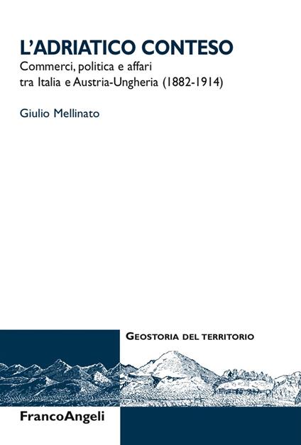 L' Adriatico conteso. Commerci, politica e affari tra Italia e Austria-Ungheria (1882-1914) - Giulio Mellinato - copertina