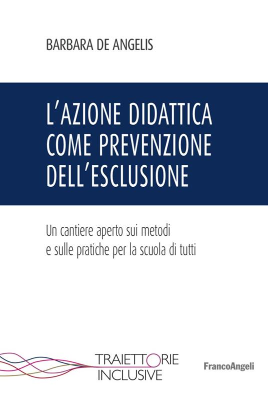 L' azione didattica come prevenzione dell'esclusione. Un cantiere aperto sui metodi e sulle pratiche per la scuola di tutti - Barbara De Angelis - copertina