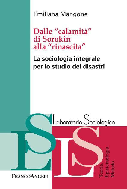 Dalle «calamità» di Sorokin alla «rinascita». La sociologia integrale per lo studio dei disastri - Emiliana Mangone - copertina