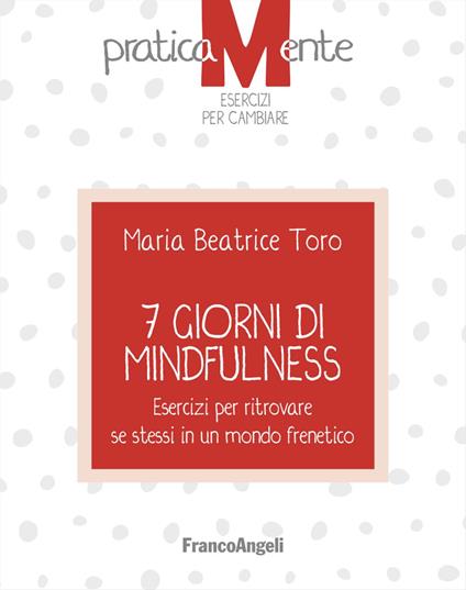 7 giorni di mindfulness. Esercizi per ritrovare se stessi in un mondo frenetico - Maria Beatrice Toro - copertina