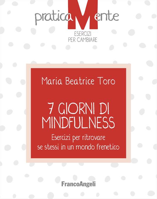 7 giorni di mindfulness. Esercizi per ritrovare se stessi in un mondo frenetico - Maria Beatrice Toro - copertina