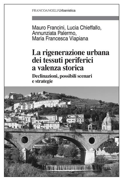 La rigenerazione urbana dei tessuti periferici a valenza storica. Declinazioni, possibili scenari e strategie - Mauro Francini,Lucia Chieffallo,Annunziata Palermo - copertina