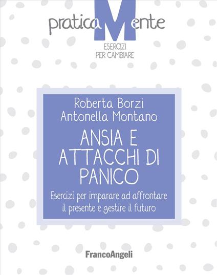 Ansia e attacchi di panico. Esercizi per imparare ad affrontare il presente e gestire il futuro - Roberta Borzì,Antonella Montano - copertina
