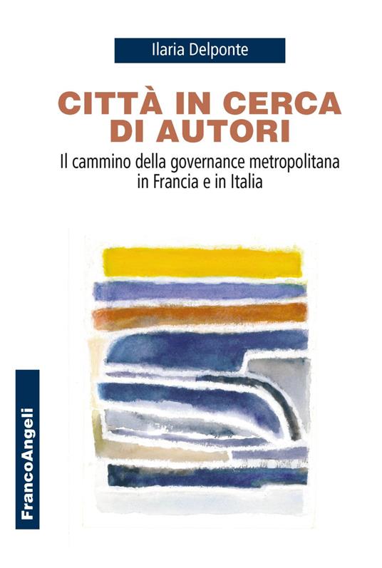 Città in cerca di autori. Il cammino della governance metropolitana in Francia e in Italia - Ilaria Delponte - copertina